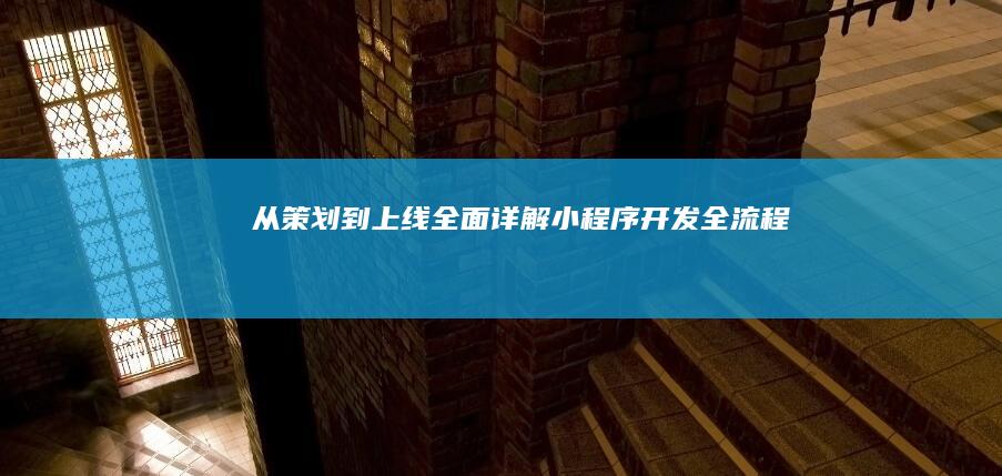 从策划到上线：全面详解小程序开发全流程